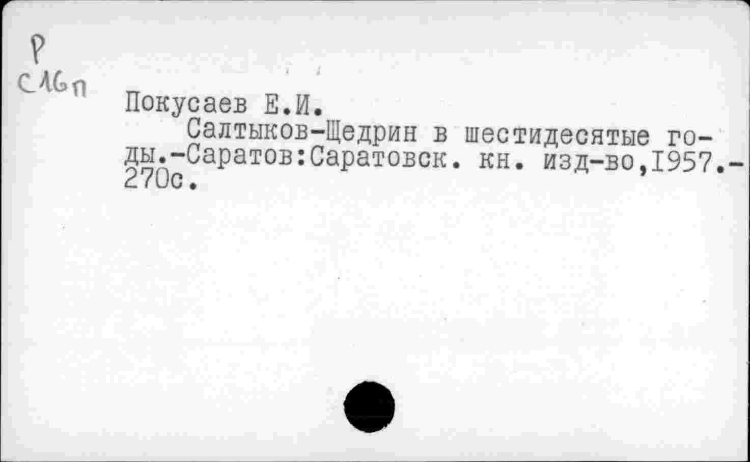 ﻿СЛСп
Покусаев Е.И.
Салтыков-Щедрин в шестидесятые годы.-Саратов :Саратовск. кн. изд-во,1957,-